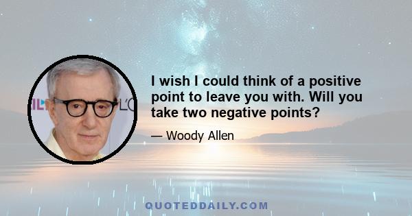 I wish I could think of a positive point to leave you with. Will you take two negative points?