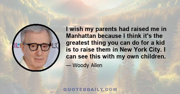 I wish my parents had raised me in Manhattan because I think it's the greatest thing you can do for a kid is to raise them in New York City. I can see this with my own children.