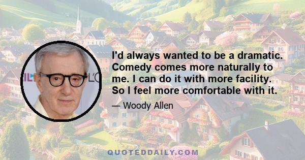 I'd always wanted to be a dramatic. Comedy comes more naturally to me. I can do it with more facility. So I feel more comfortable with it.