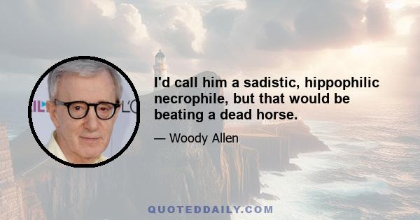 I'd call him a sadistic, hippophilic necrophile, but that would be beating a dead horse.