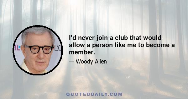 I'd never join a club that would allow a person like me to become a member.