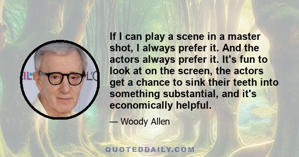 If I can play a scene in a master shot, I always prefer it. And the actors always prefer it. It's fun to look at on the screen, the actors get a chance to sink their teeth into something substantial, and it's