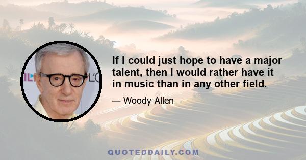 If I could just hope to have a major talent, then I would rather have it in music than in any other field.