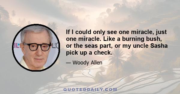 If I could only see one miracle, just one miracle. Like a burning bush, or the seas part, or my uncle Sasha pick up a check.