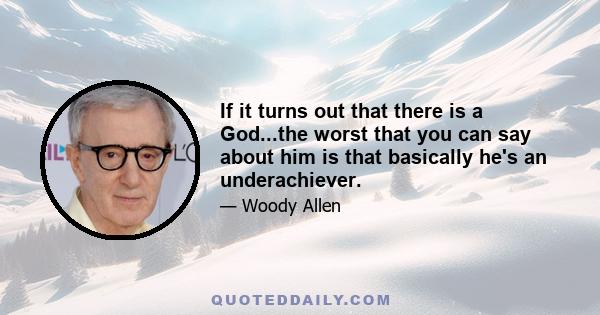 If it turns out that there is a God...the worst that you can say about him is that basically he's an underachiever.