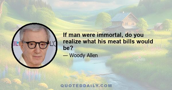 If man were immortal, do you realize what his meat bills would be?