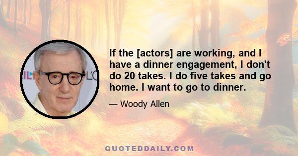 If the [actors] are working, and I have a dinner engagement, I don't do 20 takes. I do five takes and go home. I want to go to dinner.