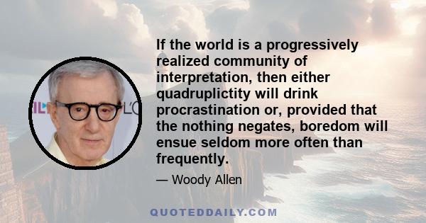 If the world is a progressively realized community of interpretation, then either quadruplictity will drink procrastination or, provided that the nothing negates, boredom will ensue seldom more often than frequently.