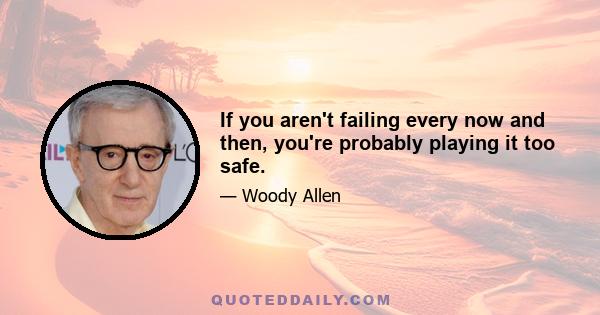 If you aren't failing every now and then, you're probably playing it too safe.