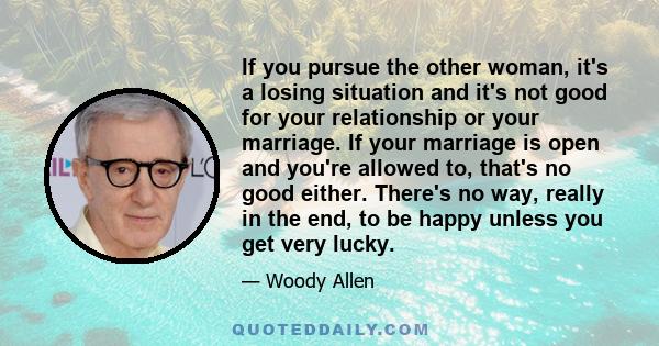 If you pursue the other woman, it's a losing situation and it's not good for your relationship or your marriage. If your marriage is open and you're allowed to, that's no good either. There's no way, really in the end,