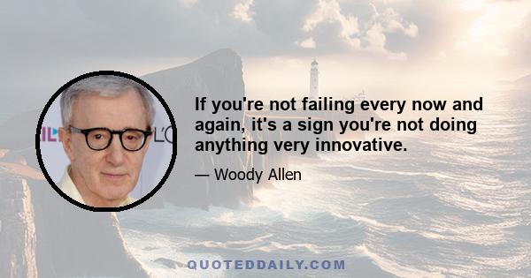 If you're not failing every now and again, it's a sign you're not doing anything very innovative.