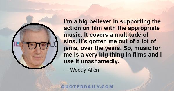 I'm a big believer in supporting the action on film with the appropriate music. It covers a multitude of sins. It's gotten me out of a lot of jams, over the years. So, music for me is a very big thing in films and I use 