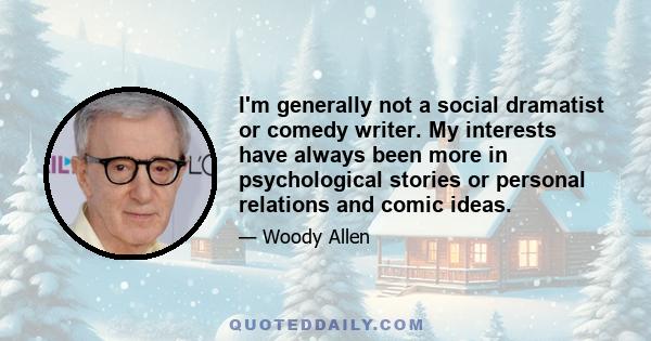 I'm generally not a social dramatist or comedy writer. My interests have always been more in psychological stories or personal relations and comic ideas.