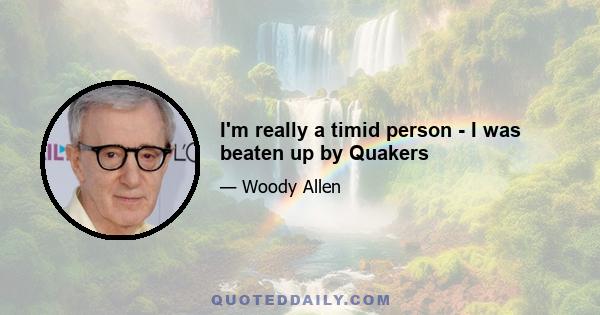 I'm really a timid person - I was beaten up by Quakers