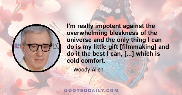 I'm really impotent against the overwhelming bleakness of the universe and the only thing I can do is my little gift [filmmaking] and do it the best I can, [...] which is cold comfort.