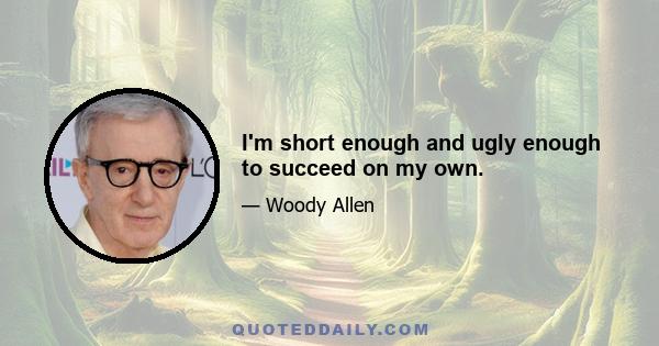 I'm short enough and ugly enough to succeed on my own.