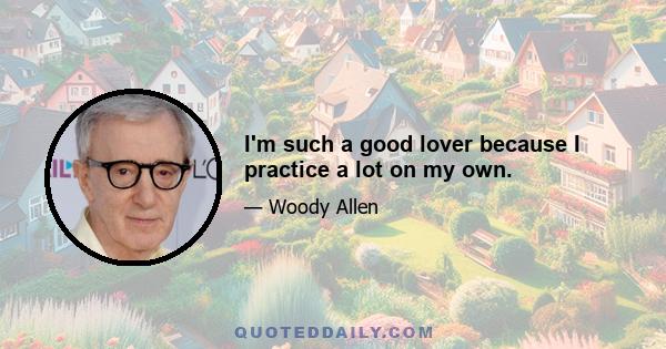 I'm such a good lover because I practice a lot on my own.