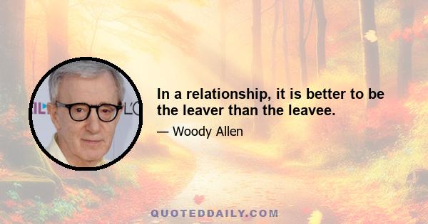 In a relationship, it is better to be the leaver than the leavee.