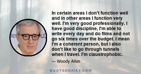 In certain areas I don't function well and in other areas I function very well. I'm very good professionally. I have good discipline, I'm able to write every day and do films and not go six times over the budget. I mean 