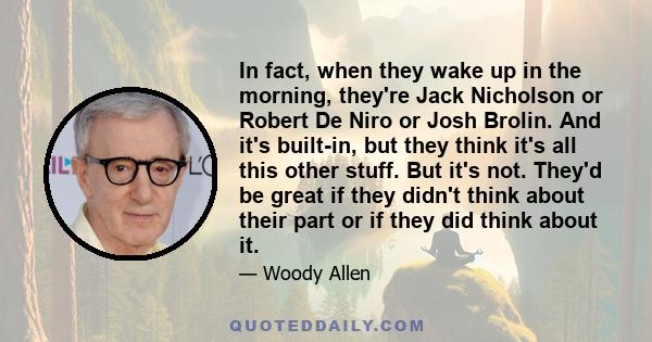 In fact, when they wake up in the morning, they're Jack Nicholson or Robert De Niro or Josh Brolin. And it's built-in, but they think it's all this other stuff. But it's not. They'd be great if they didn't think about