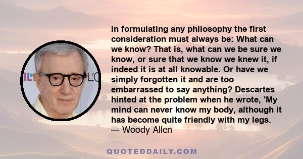 In formulating any philosophy the first consideration must always be: What can we know? That is, what can we be sure we know, or sure that we know we knew it, if indeed it is at all knowable. Or have we simply forgotten 