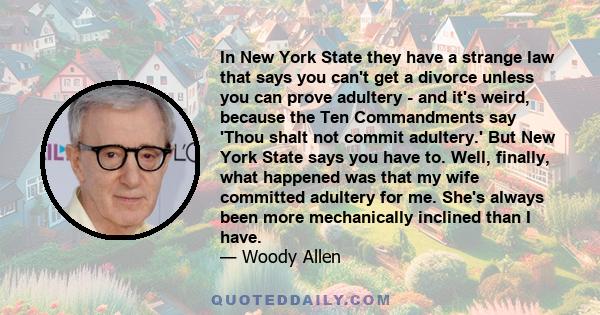 In New York State they have a strange law that says you can't get a divorce unless you can prove adultery - and it's weird, because the Ten Commandments say 'Thou shalt not commit adultery.' But New York State says you