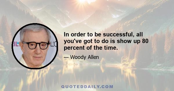 In order to be successful, all you've got to do is show up 80 percent of the time.