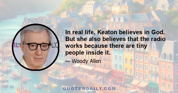 In real life, Keaton believes in God. But she also believes that the radio works because there are tiny people inside it.