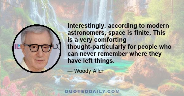 Interestingly, according to modern astronomers, space is finite. This is a very comforting thought-particularly for people who can never remember where they have left things.