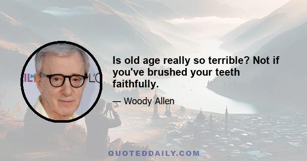 Is old age really so terrible? Not if you've brushed your teeth faithfully.