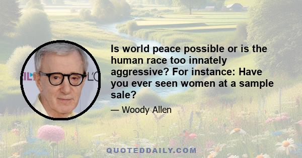 Is world peace possible or is the human race too innately aggressive? For instance: Have you ever seen women at a sample sale?