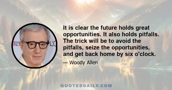 It is clear the future holds great opportunities. It also holds pitfalls. The trick will be to avoid the pitfalls, seize the opportunities, and get back home by six o'clock.