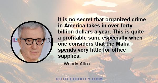 It is no secret that organized crime in America takes in over forty billion dollars a year. This is quite a profitable sum, especially when one considers that the Mafia spends very little for office supplies.