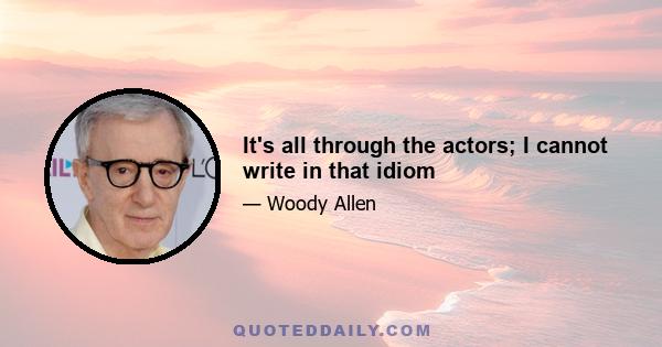 It's all through the actors; I cannot write in that idiom