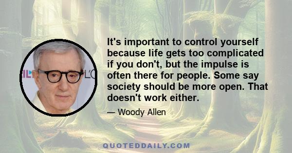 It's important to control yourself because life gets too complicated if you don't, but the impulse is often there for people. Some say society should be more open. That doesn't work either.