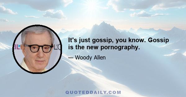 It's just gossip, you know. Gossip is the new pornography.