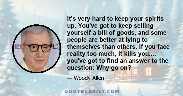 It's very hard to keep your spirits up. You've got to keep selling yourself a bill of goods, and some people are better at lying to themselves than others. If you face reality too much, it kills you.... you've got to