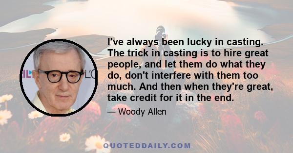 I've always been lucky in casting. The trick in casting is to hire great people, and let them do what they do, don't interfere with them too much. And then when they're great, take credit for it in the end.