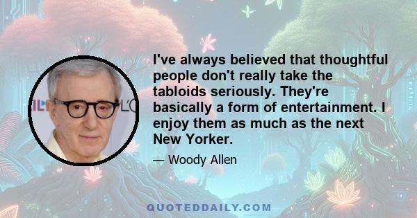 I've always believed that thoughtful people don't really take the tabloids seriously. They're basically a form of entertainment. I enjoy them as much as the next New Yorker.