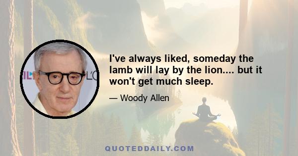 I've always liked, someday the lamb will lay by the lion.... but it won't get much sleep.