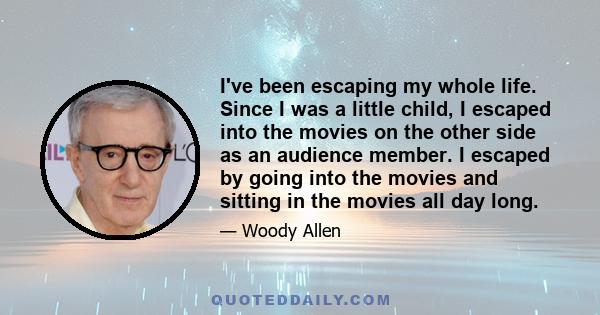 I've been escaping my whole life. Since I was a little child, I escaped into the movies on the other side as an audience member. I escaped by going into the movies and sitting in the movies all day long.