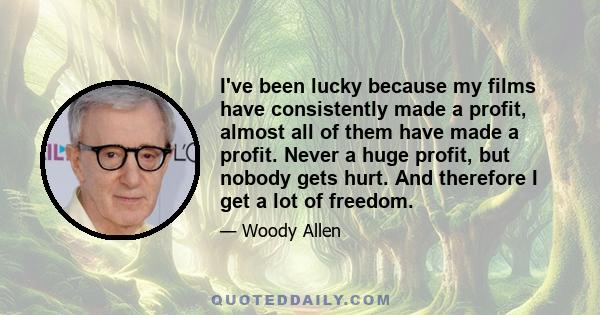 I've been lucky because my films have consistently made a profit, almost all of them have made a profit. Never a huge profit, but nobody gets hurt. And therefore I get a lot of freedom.