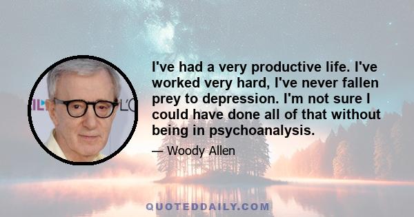 I've had a very productive life. I've worked very hard, I've never fallen prey to depression. I'm not sure I could have done all of that without being in psychoanalysis.