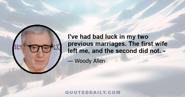 I've had bad luck in my two previous marriages. The first wife left me, and the second did not. ­