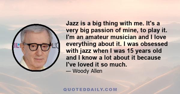 Jazz is a big thing with me. It's a very big passion of mine, to play it. I'm an amateur musician and I love everything about it. I was obsessed with jazz when I was 15 years old and I know a lot about it because I've