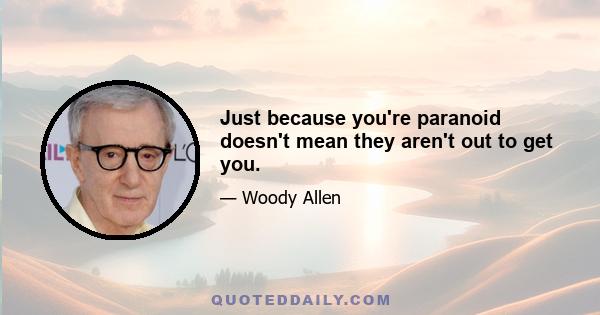 Just because you're paranoid doesn't mean they aren't out to get you.