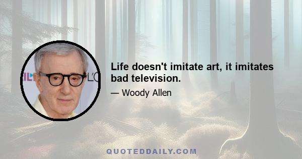 Life doesn't imitate art, it imitates bad television.