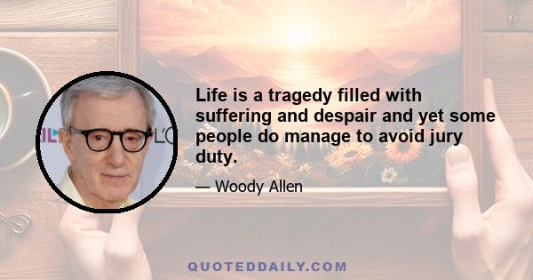 Life is a tragedy filled with suffering and despair and yet some people do manage to avoid jury duty.