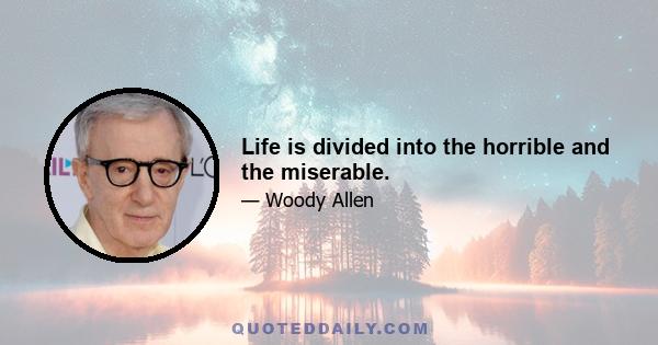 Life is divided into the horrible and the miserable.