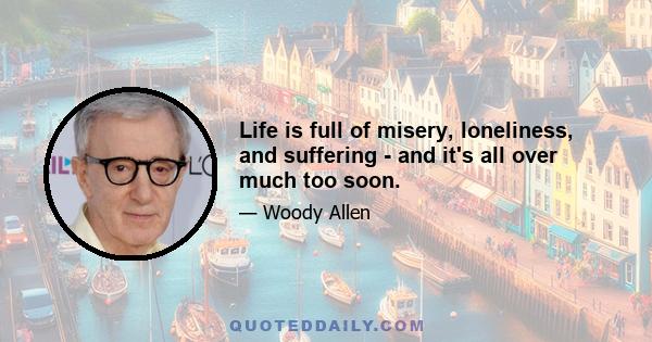 Life is full of misery, loneliness, and suffering - and it's all over much too soon.